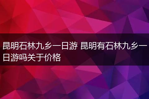 昆明石林九乡一日游 昆明有石林九乡一日游吗关于价格