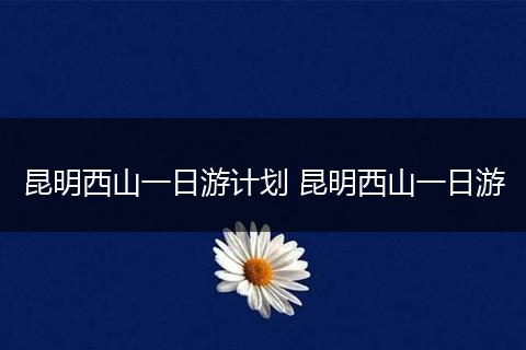 昆明西山一日游计划 昆明西山一日游