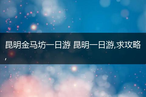 昆明金马坊一日游 昆明一日游,求攻略,