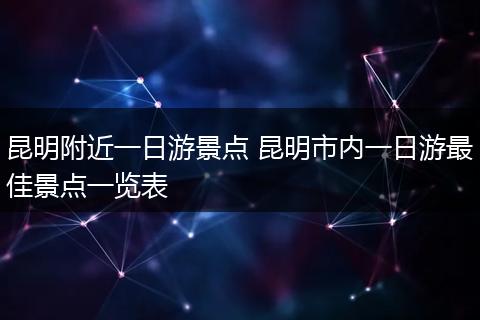 昆明附近一日游景点 昆明市内一日游最佳景点一览表