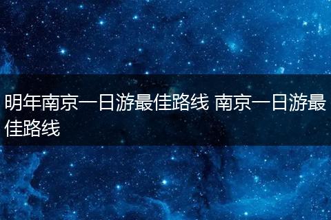明年南京一日游最佳路线 南京一日游最佳路线