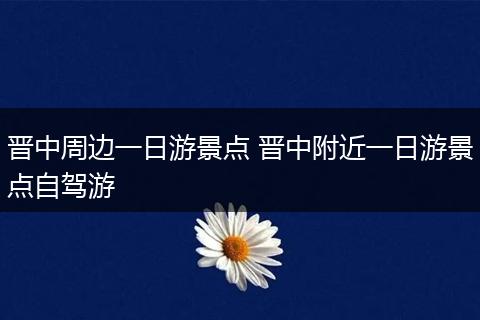 晋中周边一日游景点 晋中附近一日游景点自驾游