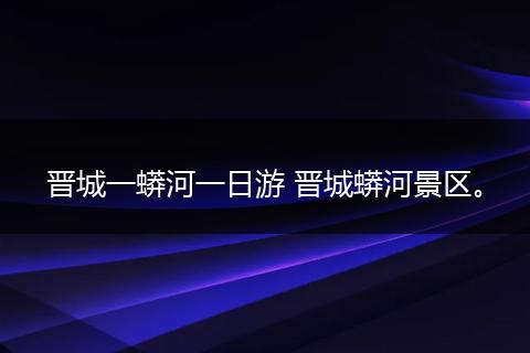 晋城一蟒河一日游 晋城蟒河景区。