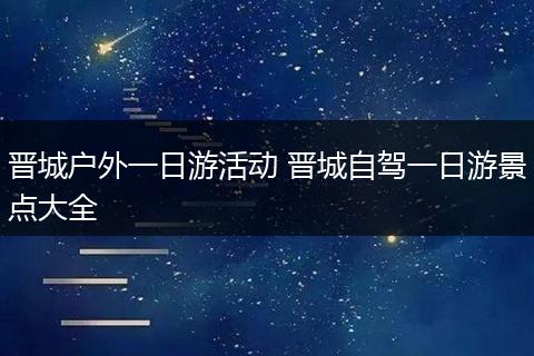 晋城户外一日游活动 晋城自驾一日游景点大全