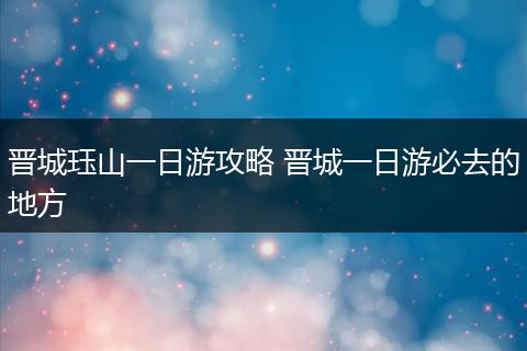 晋城珏山一日游攻略 晋城一日游必去的地方