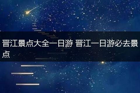 晋江景点大全一日游 晋江一日游必去景点