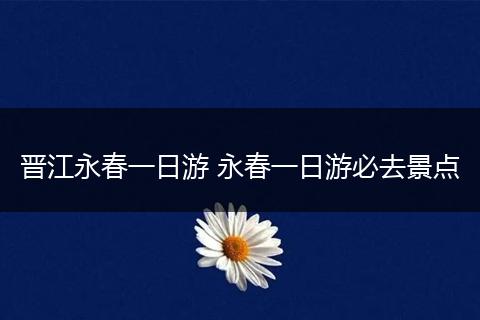 晋江永春一日游 永春一日游必去景点