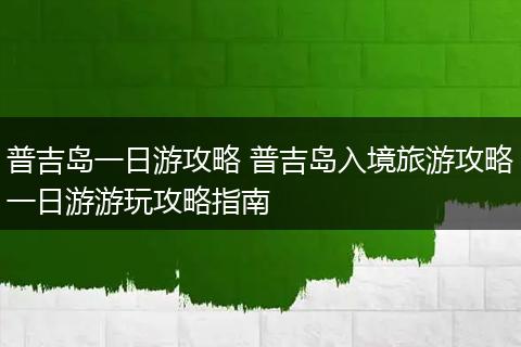 普吉岛一日游攻略 普吉岛入境旅游攻略一日游游玩攻略指南