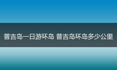 普吉岛一日游环岛 普吉岛环岛多少公里