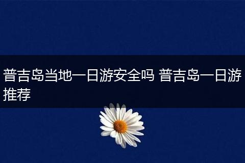 普吉岛当地一日游安全吗 普吉岛一日游推荐