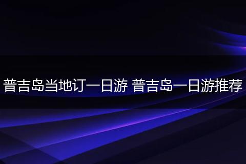 普吉岛当地订一日游 普吉岛一日游推荐