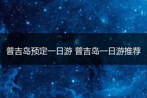 普吉岛预定一日游 普吉岛一日游推荐