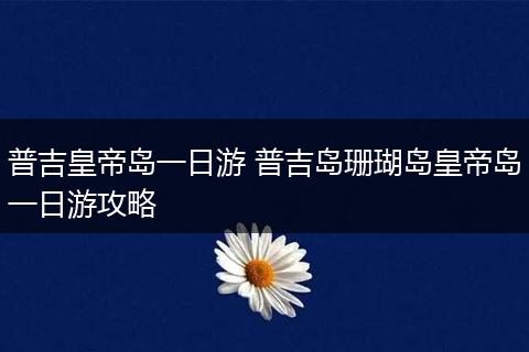 普吉皇帝岛一日游 普吉岛珊瑚岛皇帝岛一日游攻略