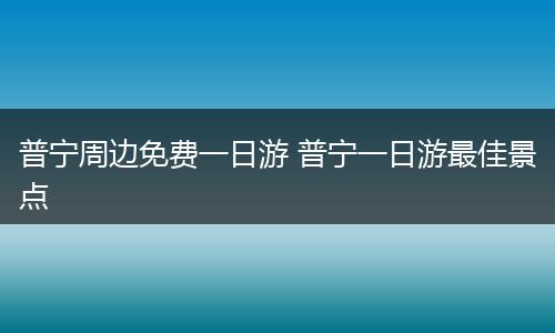 普宁周边免费一日游 普宁一日游最佳景点