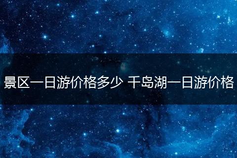 景区一日游价格多少 千岛湖一日游价格