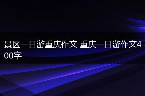 景区一日游重庆作文 重庆一日游作文400字