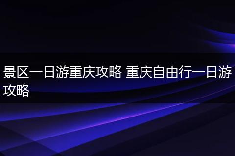 景区一日游重庆攻略 重庆自由行一日游攻略
