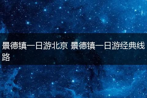 景德镇一日游北京 景德镇一日游经典线路