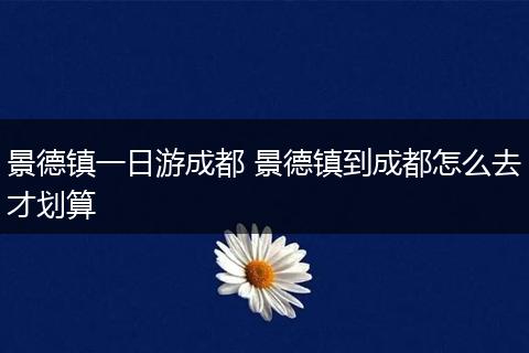 景德镇一日游成都 景德镇到成都怎么去才划算