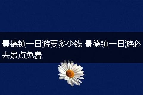 景德镇一日游要多少钱 景德镇一日游必去景点免费