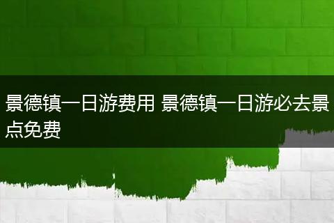 景德镇一日游费用 景德镇一日游必去景点免费