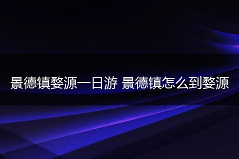 景德镇婺源一日游 景德镇怎么到婺源