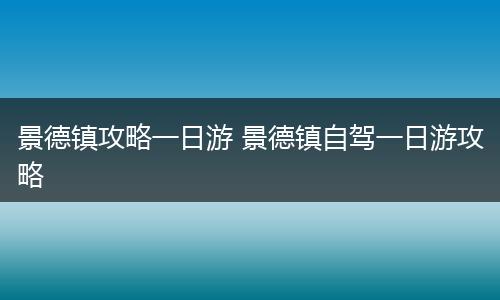 景德镇攻略一日游 景德镇自驾一日游攻略