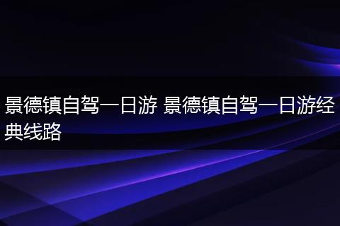 景德镇自驾一日游 景德镇自驾一日游经典线路