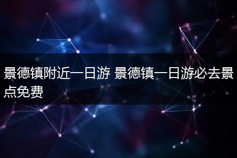 景德镇附近一日游 景德镇一日游必去景点免费