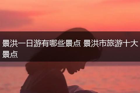 景洪一日游有哪些景点 景洪市旅游十大景点