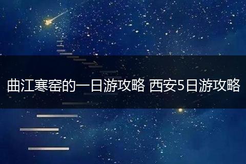 曲江寒窑的一日游攻略 西安5日游攻略