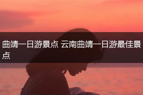 曲靖一日游景点 云南曲靖一日游最佳景点