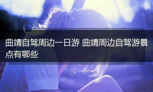 曲靖自驾周边一日游 曲靖周边自驾游景点有哪些