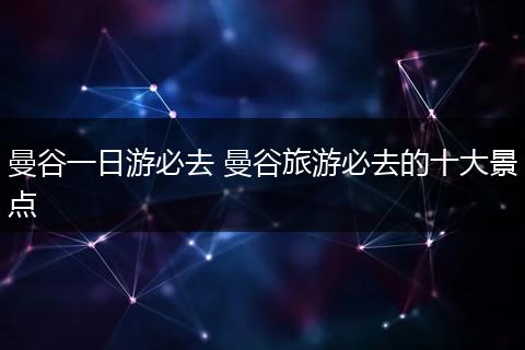 曼谷一日游必去 曼谷旅游必去的十大景点
