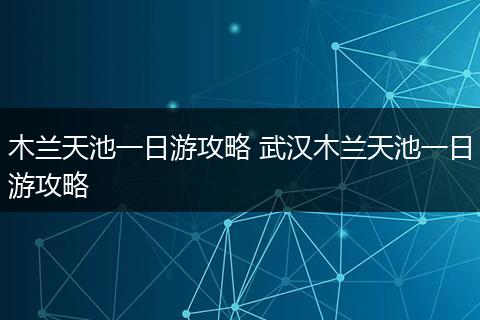 木兰天池一日游攻略 武汉木兰天池一日游攻略