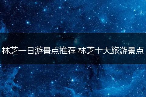 林芝一日游景点推荐 林芝十大旅游景点
