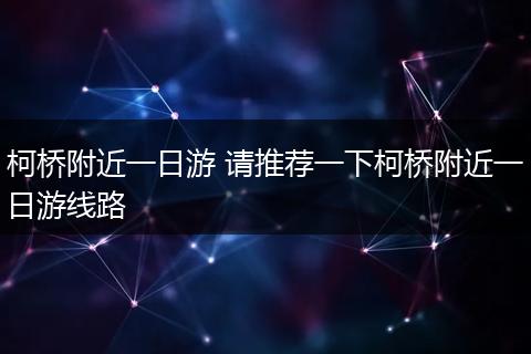 柯桥附近一日游 请推荐一下柯桥附近一日游线路