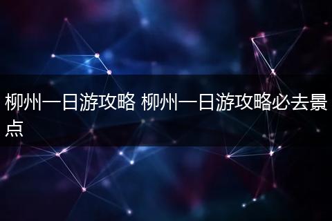 柳州一日游攻略 柳州一日游攻略必去景点
