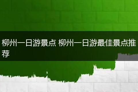 柳州一日游景点 柳州一日游最佳景点推荐