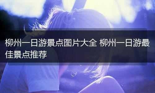 柳州一日游景点图片大全 柳州一日游最佳景点推荐
