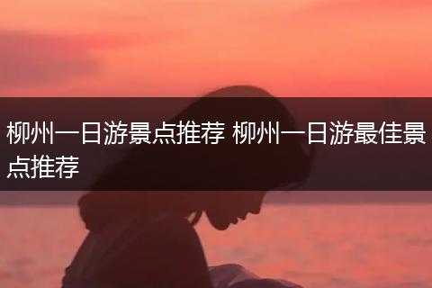 柳州一日游景点推荐 柳州一日游最佳景点推荐