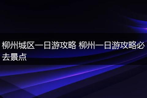 柳州城区一日游攻略 柳州一日游攻略必去景点