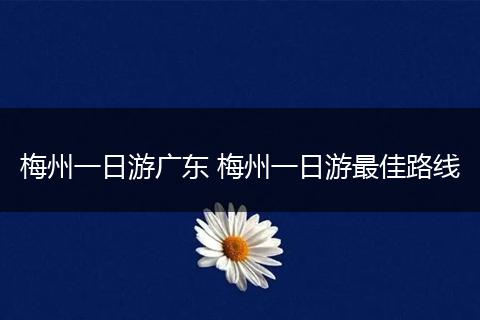 梅州一日游广东 梅州一日游最佳路线
