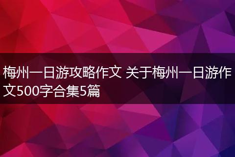 梅州一日游攻略作文 关于梅州一日游作文500字合集5篇