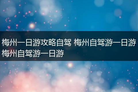 梅州一日游攻略自驾 梅州自驾游一日游梅州自驾游一日游