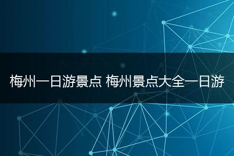 梅州一日游景点 梅州景点大全一日游
