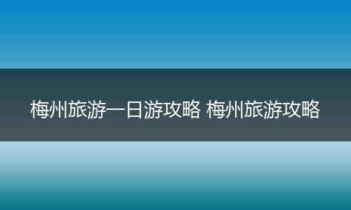 梅州旅游一日游攻略 梅州旅游攻略