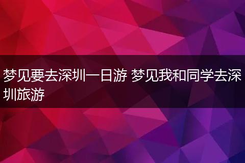 梦见要去深圳一日游 梦见我和同学去深圳旅游