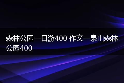 森林公园一日游400 作文一泉山森林公园400