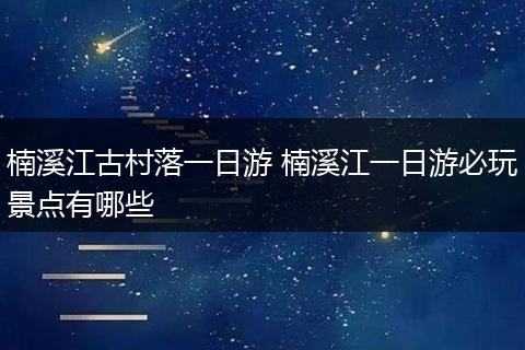 楠溪江古村落一日游 楠溪江一日游必玩景点有哪些